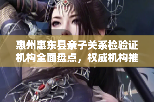 惠州惠东县亲子关系检验证机构全面盘点，权威机构推荐指南