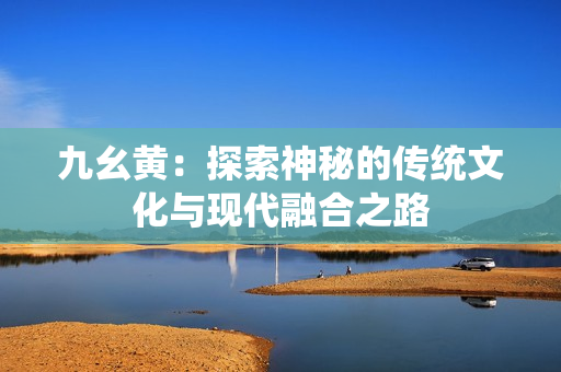 九幺黄：探索神秘的传统文化与现代融合之路