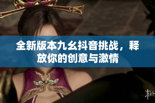全新版本九幺抖音挑战，释放你的创意与激情