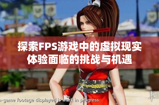 探索FPS游戏中的虚拟现实体验面临的挑战与机遇