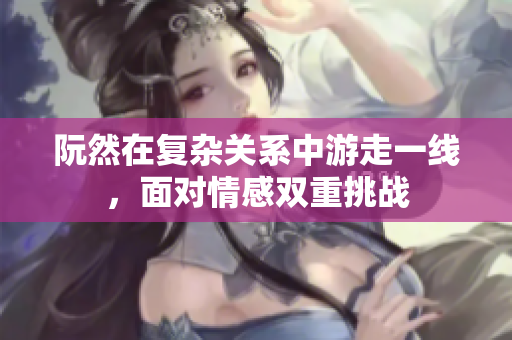 阮然在复杂关系中游走一线，面对情感双重挑战