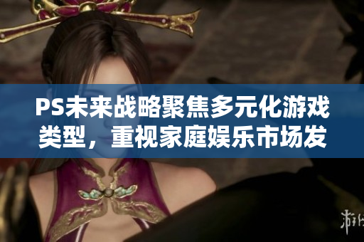PS未来战略聚焦多元化游戏类型，重视家庭娱乐市场发展