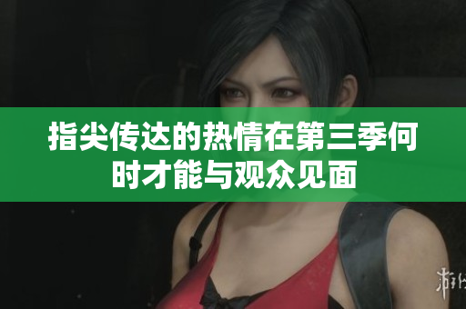 指尖传达的热情在第三季何时才能与观众见面
