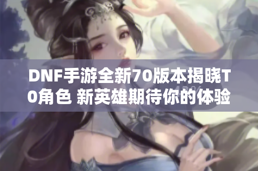 DNF手游全新70版本揭晓T0角色 新英雄期待你的体验