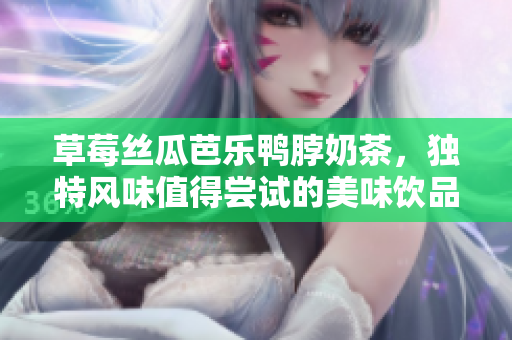 草莓丝瓜芭乐鸭脖奶茶，独特风味值得尝试的美味饮品！