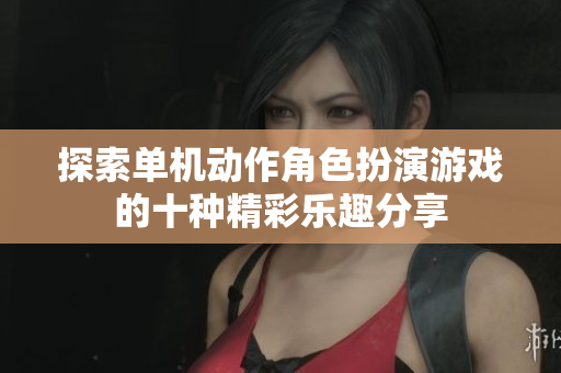 探索单机动作角色扮演游戏的十种精彩乐趣分享