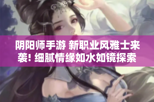 阴阳师手游 新职业风雅士来袭! 细腻情缘如水如镜探索奇幻世界