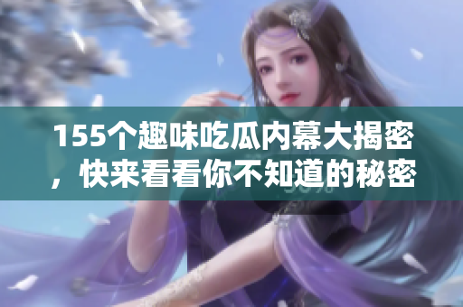 155个趣味吃瓜内幕大揭密，快来看看你不知道的秘密真相