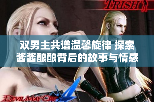 双男主共谱温馨旋律 探索酱酱酿酿背后的故事与情感
