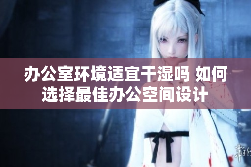 办公室环境适宜干湿吗 如何选择最佳办公空间设计
