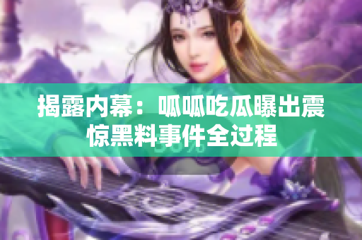 揭露内幕：呱呱吃瓜曝出震惊黑料事件全过程