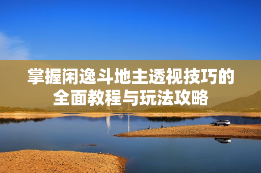 掌握闲逸斗地主透视技巧的全面教程与玩法攻略