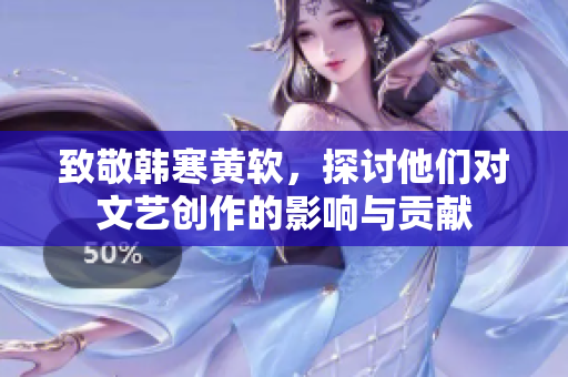 致敬韩寒黄软，探讨他们对文艺创作的影响与贡献