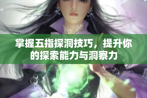 掌握五指探洞技巧，提升你的探索能力与洞察力
