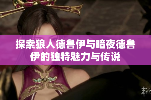 探索狼人德鲁伊与暗夜德鲁伊的独特魅力与传说