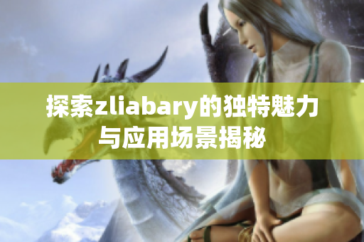 探索zliabary的独特魅力与应用场景揭秘