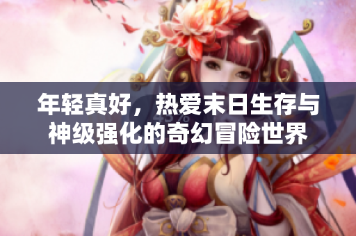 年轻真好，热爱末日生存与神级强化的奇幻冒险世界