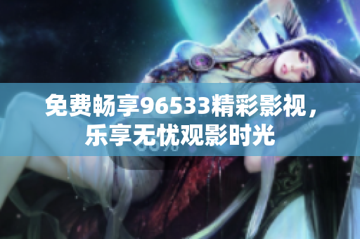 免费畅享96533精彩影视，乐享无忧观影时光