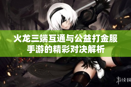 火龙三端互通与公益打金服手游的精彩对决解析