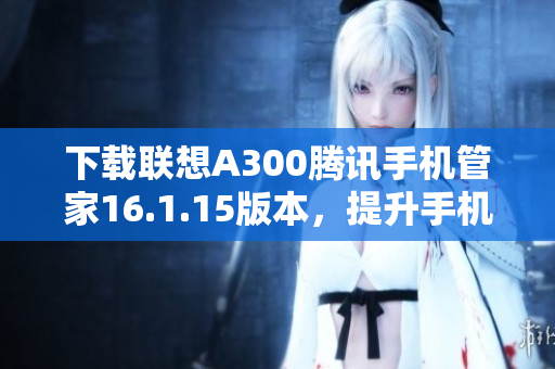 下载联想A300腾讯手机管家16.1.15版本，提升手机安全与性能