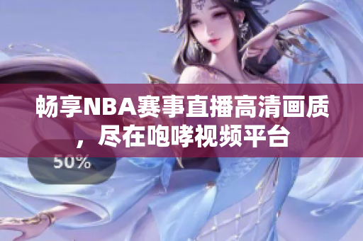 畅享NBA赛事直播高清画质，尽在咆哮视频平台