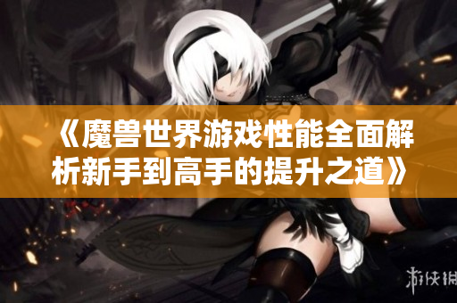 《魔兽世界游戏性能全面解析新手到高手的提升之道》