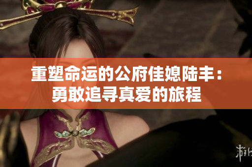重塑命运的公府佳媳陆丰：勇敢追寻真爱的旅程