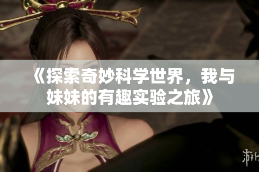 《探索奇妙科学世界，我与妹妹的有趣实验之旅》