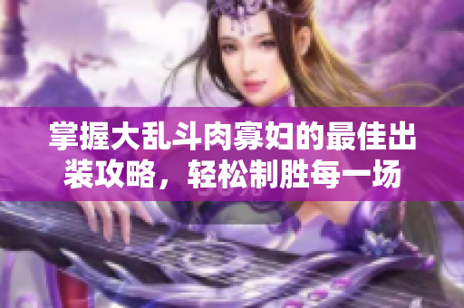 掌握大乱斗肉寡妇的最佳出装攻略，轻松制胜每一场