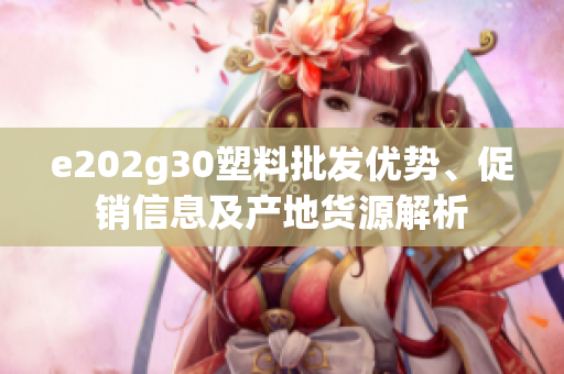 e202g30塑料批发优势、促销信息及产地货源解析