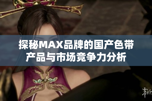 探秘MAX品牌的国产色带产品与市场竞争力分析