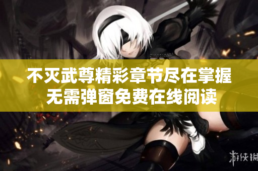 不灭武尊精彩章节尽在掌握 无需弹窗免费在线阅读
