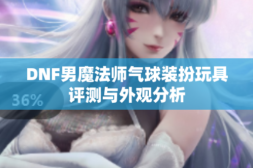 DNF男魔法师气球装扮玩具评测与外观分析