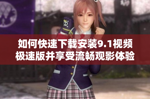 如何快速下载安装9.1视频极速版并享受流畅观影体验