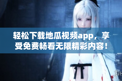 轻松下载地瓜视频app，享受免费畅看无限精彩内容！