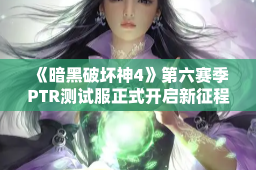 《暗黑破坏神4》第六赛季PTR测试服正式开启新征程