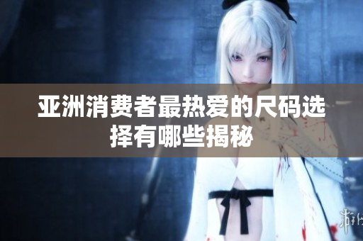 亚洲消费者最热爱的尺码选择有哪些揭秘
