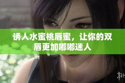 诱人水蜜桃唇蜜，让你的双唇更加嘟嘟迷人