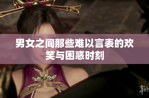 男女之间那些难以言表的欢笑与困惑时刻