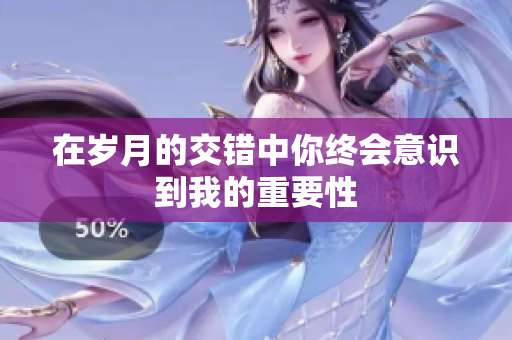 在岁月的交错中你终会意识到我的重要性