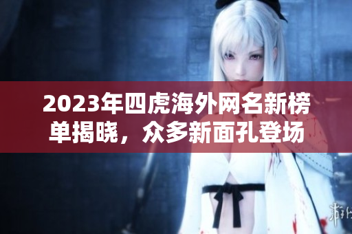 2023年四虎海外网名新榜单揭晓，众多新面孔登场