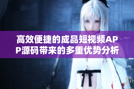 高效便捷的成品短视频APP源码带来的多重优势分析