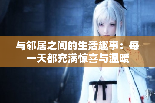 与邻居之间的生活趣事：每一天都充满惊喜与温暖