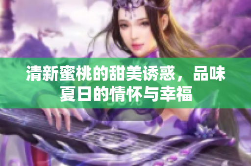 清新蜜桃的甜美诱惑，品味夏日的情怀与幸福