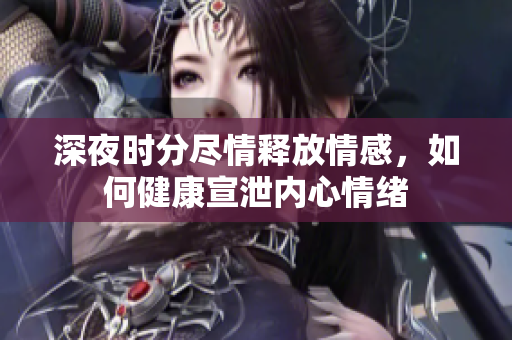 深夜时分尽情释放情感，如何健康宣泄内心情绪