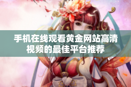 手机在线观看黄金网站高清视频的最佳平台推荐