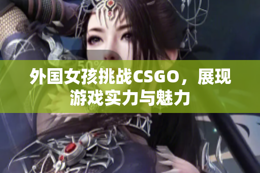 外国女孩挑战CSGO，展现游戏实力与魅力