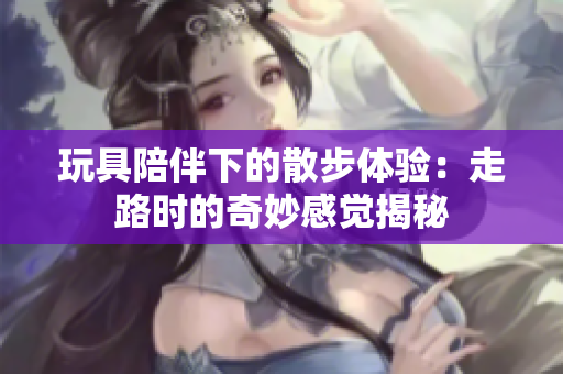 玩具陪伴下的散步体验：走路时的奇妙感觉揭秘