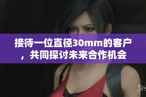 接待一位直径30mm的客户，共同探讨未来合作机会