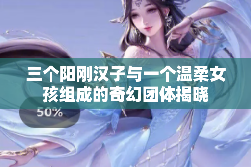 三个阳刚汉子与一个温柔女孩组成的奇幻团体揭晓